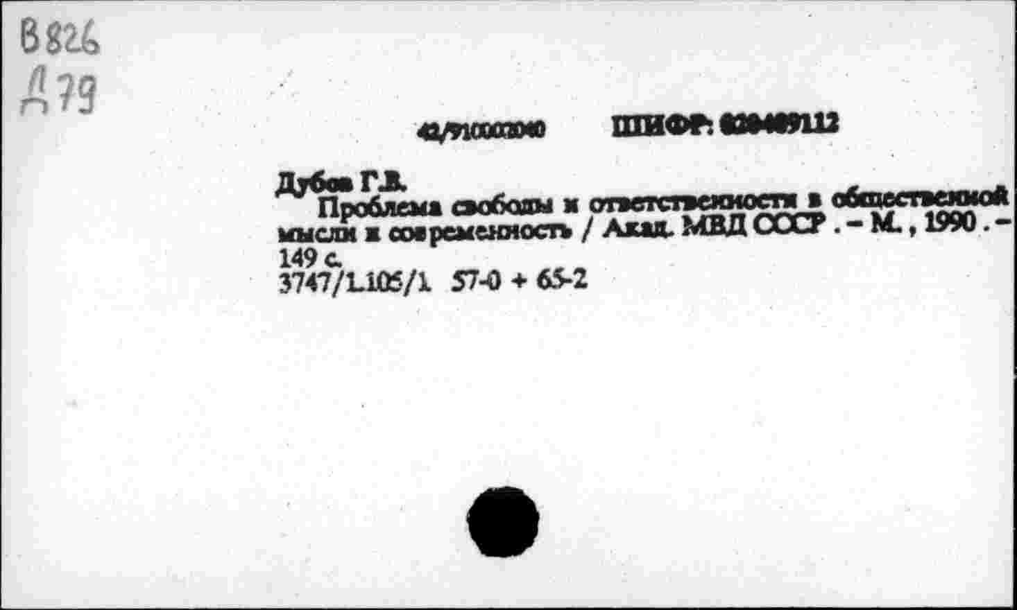 ﻿В8г&.
Д?9
сдооаамо ПШФЛ ММЮШ
^Про^лем» свободы в ответствеииоств» сбтспеюиЛ мысли в современность / Акад. МВД ОСС?. — М., 1990. — 149с 3747/Ы05/1 57-0 + 65-2